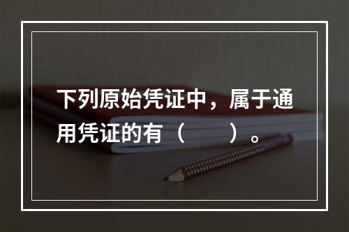 下列原始凭证中，属于通用凭证的有（　　）。