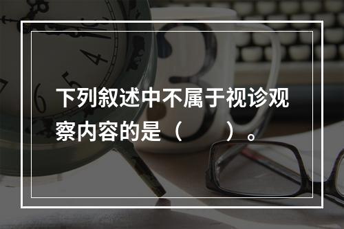 下列叙述中不属于视诊观察内容的是（　　）。