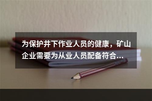 为保护井下作业人员的健康，矿山企业需要为从业人员配备符合标准