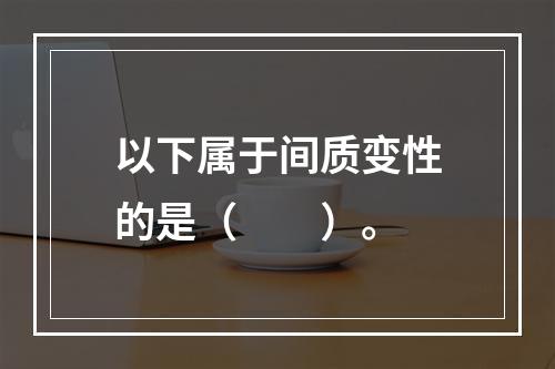 以下属于间质变性的是（　　）。