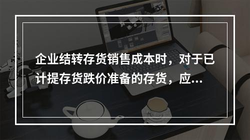 企业结转存货销售成本时，对于已计提存货跌价准备的存货，应借记