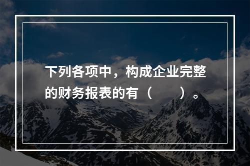 下列各项中，构成企业完整的财务报表的有（　　）。