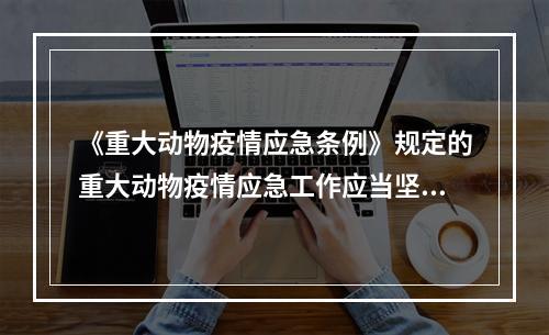 《重大动物疫情应急条例》规定的重大动物疫情应急工作应当坚持