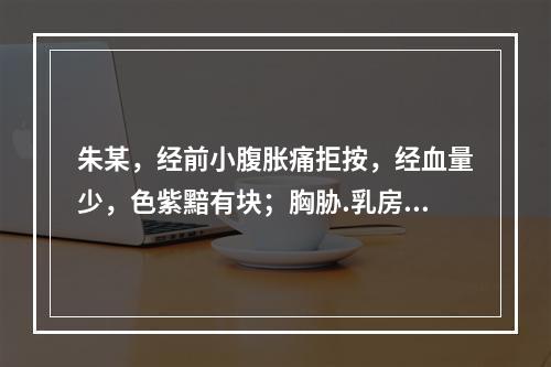 朱某，经前小腹胀痛拒按，经血量少，色紫黯有块；胸胁.乳房胀痛