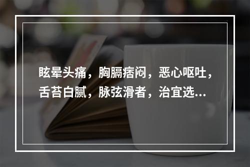 眩晕头痛，胸膈痞闷，恶心呕吐，舌苔白腻，脉弦滑者，治宜选用（