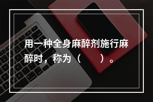 用一种全身麻醉剂施行麻醉时，称为（　　）。