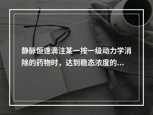 静脉恒速滴注某一按一级动力学消除的药物时，达到稳态浓度的时