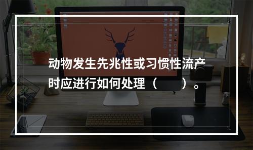 动物发生先兆性或习惯性流产时应进行如何处理（　　）。