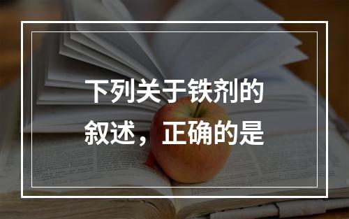 下列关于铁剂的叙述，正确的是