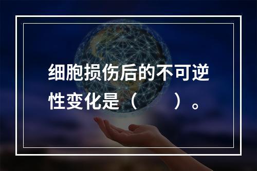 细胞损伤后的不可逆性变化是（　　）。