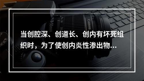 当创腔深、创道长、创内有坏死组织时，为了使创内炎性渗出物流