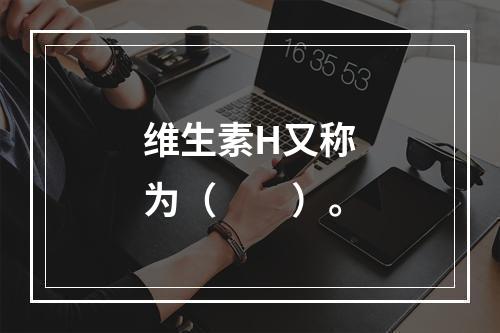 维生素H又称为（　　）。