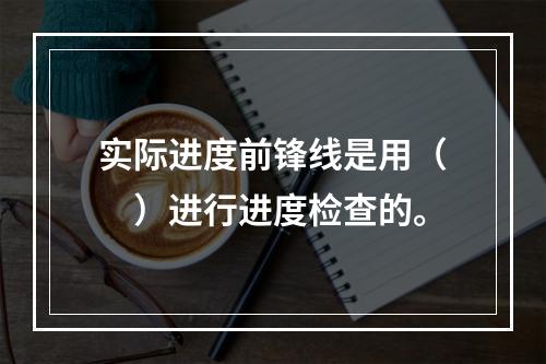 实际进度前锋线是用（　）进行进度检查的。