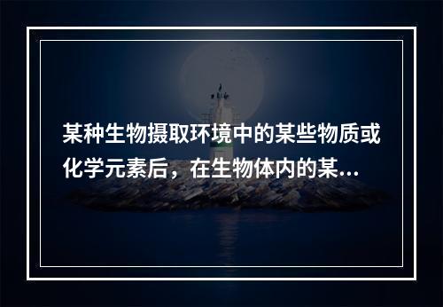 某种生物摄取环境中的某些物质或化学元素后，在生物体内的某个部