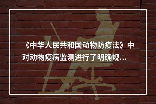 《中华人民共和国动物防疫法》中对动物疫病监测进行了明确规定