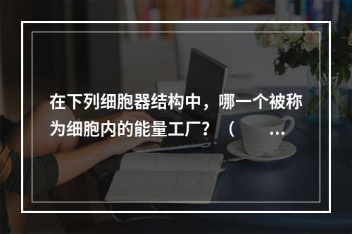 在下列细胞器结构中，哪一个被称为细胞内的能量工厂？（　　）