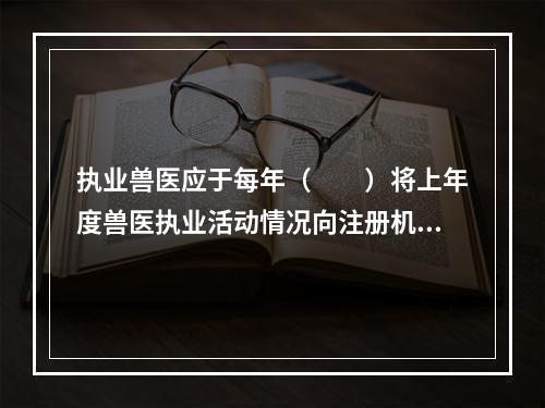 执业兽医应于每年（　　）将上年度兽医执业活动情况向注册机关报