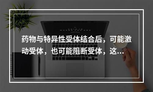 药物与特异性受体结合后，可能激动受体，也可能阻断受体，这取