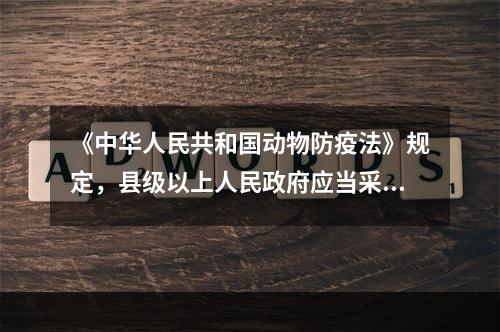 《中华人民共和国动物防疫法》规定，县级以上人民政府应当采取