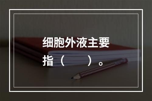 细胞外液主要指（　　）。