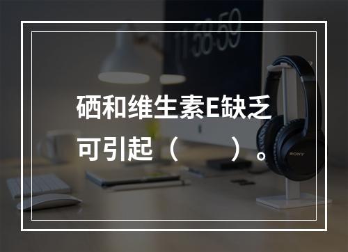 硒和维生素E缺乏可引起（　　）。