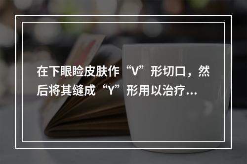 在下眼睑皮肤作“V”形切口，然后将其缝成“Y”形用以治疗（