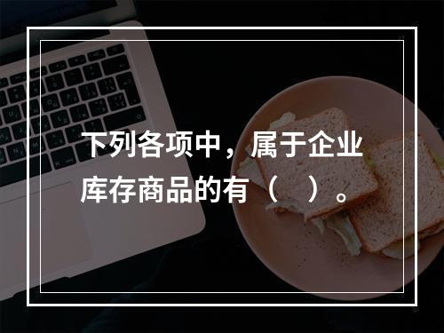 下列各项中，属于企业库存商品的有（　）。