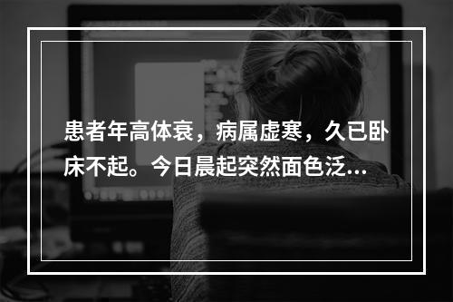 患者年高体衰，病属虚寒，久已卧床不起。今日晨起突然面色泛红，