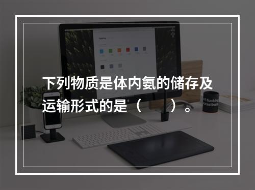 下列物质是体内氨的储存及运输形式的是（　　）。