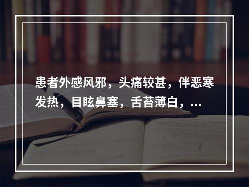 患者外感风邪，头痛较甚，伴恶寒发热，目眩鼻塞，舌苔薄白，脉浮