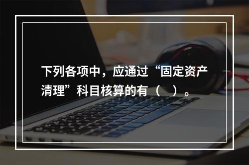 下列各项中，应通过“固定资产清理”科目核算的有（　）。