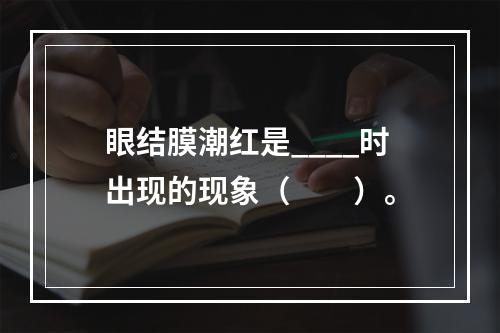 眼结膜潮红是____时出现的现象（　　）。