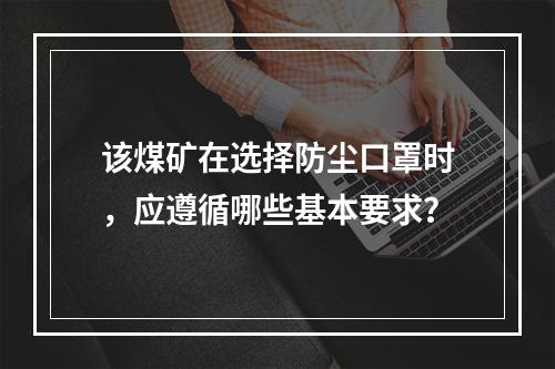 该煤矿在选择防尘口罩时，应遵循哪些基本要求？