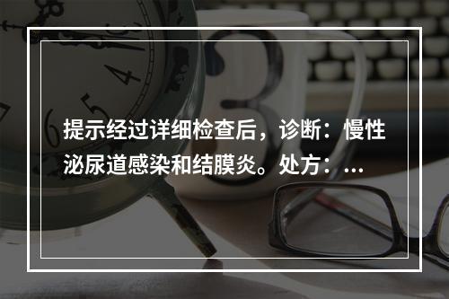 提示经过详细检查后，诊断：慢性泌尿道感染和结膜炎。处方：盐酸