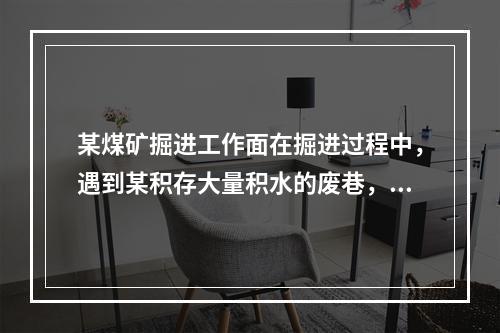 某煤矿掘进工作面在掘进过程中，遇到某积存大量积水的废巷，导致