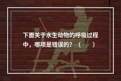 下面关于水生动物的呼吸过程中，哪项是错误的？（　　）