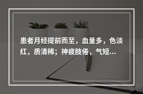 患者月经提前而至，血量多，色淡红，质清稀；神疲肢倦，气短懒言