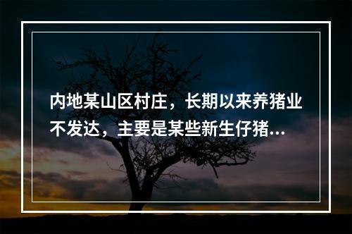 内地某山区村庄，长期以来养猪业不发达，主要是某些新生仔猪无