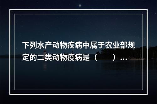 下列水产动物疾病中属于农业部规定的二类动物疫病是（　　）。