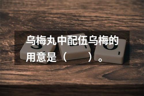 乌梅丸中配伍乌梅的用意是（　　）。