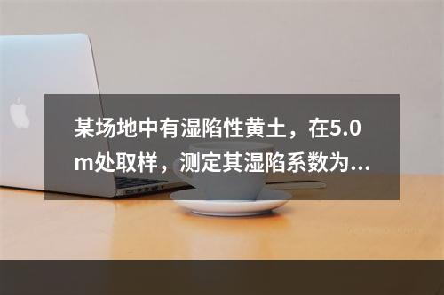 某场地中有湿陷性黄土，在5.0m处取样，测定其湿陷系数为0