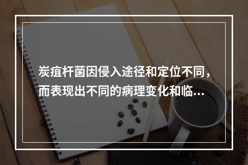 炭疽杆菌因侵入途径和定位不同，而表现出不同的病理变化和临床