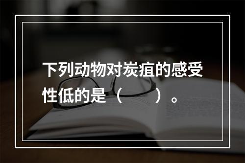 下列动物对炭疽的感受性低的是（　　）。