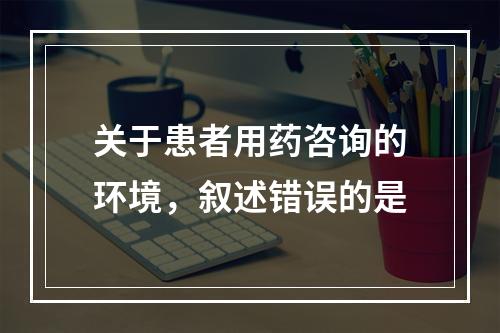 关于患者用药咨询的环境，叙述错误的是