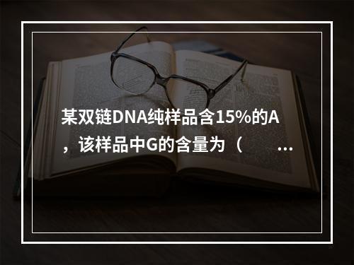 某双链DNA纯样品含15%的A，该样品中G的含量为（　　）