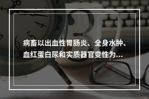 病畜以出血性胃肠炎、全身水肿、血红蛋白尿和实质器官变性为特