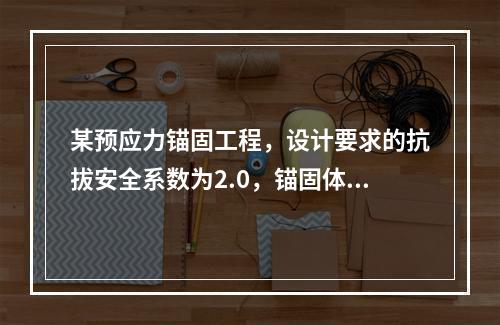 某预应力锚固工程，设计要求的抗拔安全系数为2.0，锚固体与