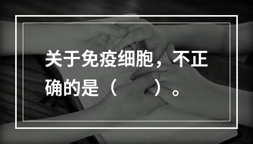 关于免疫细胞，不正确的是（　　）。