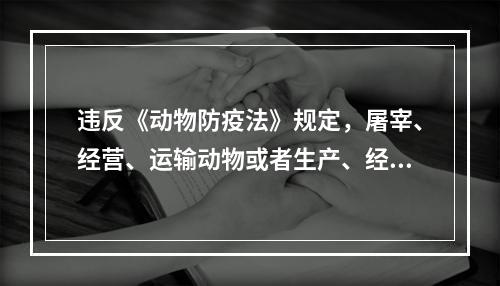 违反《动物防疫法》规定，屠宰、经营、运输动物或者生产、经营