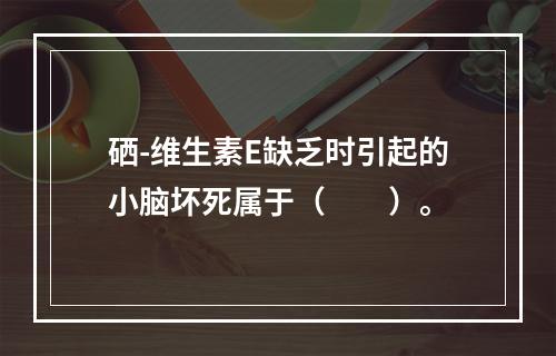 硒-维生素E缺乏时引起的小脑坏死属于（　　）。